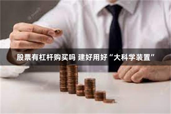 股票有杠杆购买吗 建好用好“大科学装置”