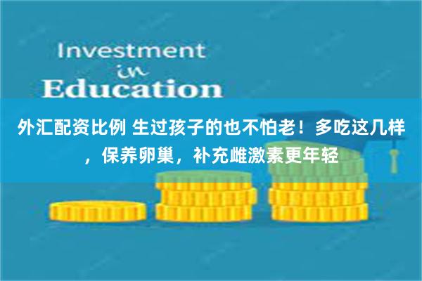 外汇配资比例 生过孩子的也不怕老！多吃这几样，保养卵巢，补充雌激素更年轻