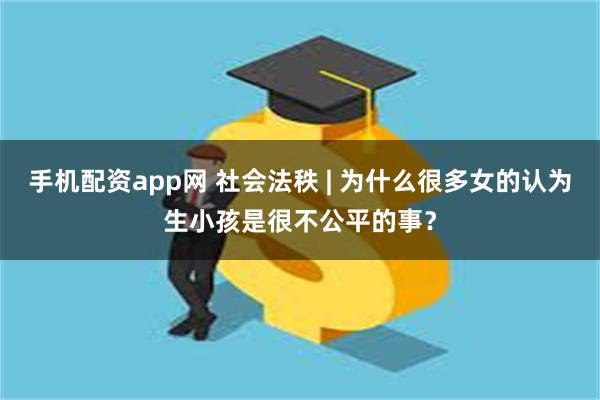 手机配资app网 社会法秩 | 为什么很多女的认为生小孩是很不公平的事？