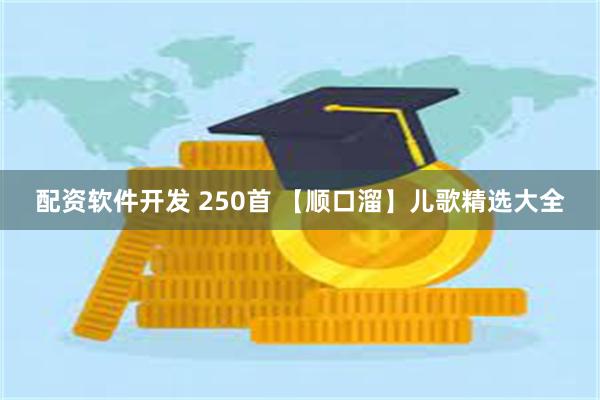 配资软件开发 250首 【顺口溜】儿歌精选大全