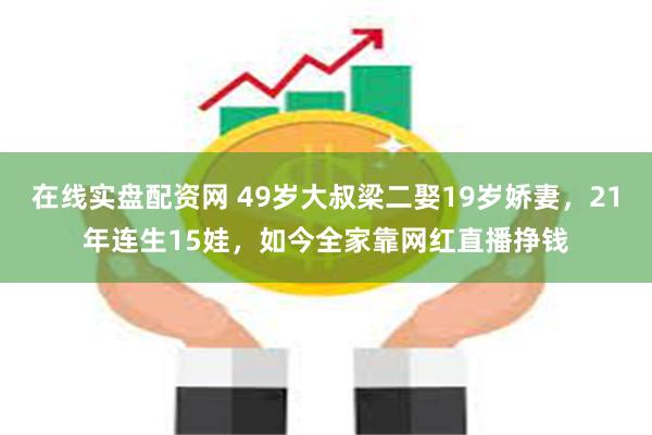 在线实盘配资网 49岁大叔梁二娶19岁娇妻，21年连生15娃，如今全家靠网红直播挣钱