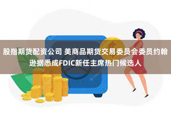 股指期货配资公司 美商品期货交易委员会委员约翰逊据悉成FDIC新任主席热门候选人