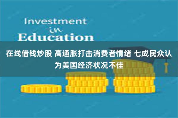 在线借钱炒股 高通胀打击消费者情绪 七成民众认为美国经济状况不佳