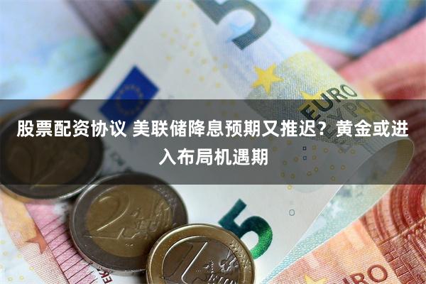 股票配资协议 美联储降息预期又推迟？黄金或进入布局机遇期