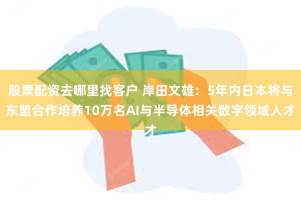 股票配资去哪里找客户 岸田文雄：5年内日本将与东盟合作培养10万名AI与半导体相关数字领域人才