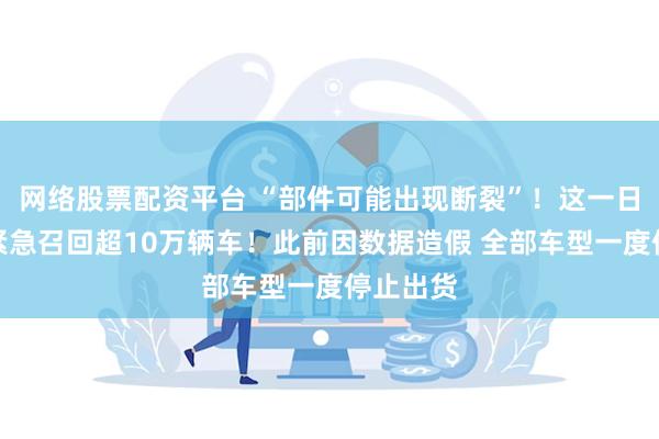 网络股票配资平台 “部件可能出现断裂”！这一日本巨头紧急召回超10万辆车！此前因数据造假 全部车型一度停止出货