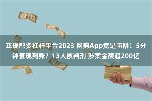 正规配资杠杆平台2023 网购App竟是陷阱！5分钟套现到账？13人被判刑 涉案金额超200亿