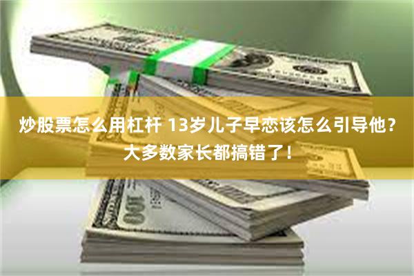 炒股票怎么用杠杆 13岁儿子早恋该怎么引导他？大多数家长都搞错了！