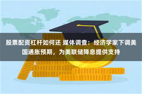 股票配资杠杆如何还 媒体调查：经济学家下调美国通胀预期，为美联储降息提供支持