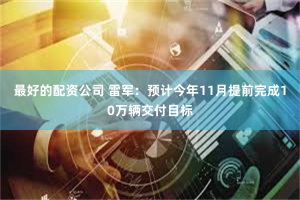 最好的配资公司 雷军：预计今年11月提前完成10万辆交付目标