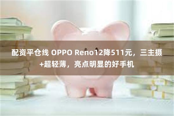 配资平仓线 OPPO Reno12降511元，三主摄+超轻薄，亮点明显的好手机