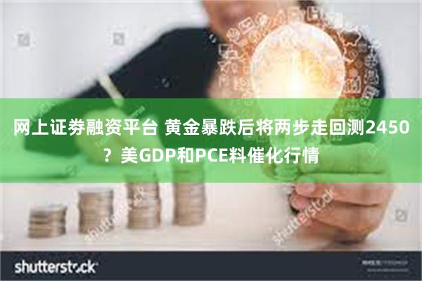 网上证劵融资平台 黄金暴跌后将两步走回测2450？美GDP和PCE料催化行情