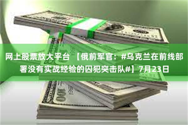 网上股票放大平台 【俄前军官：#乌克兰在前线部署没有实战经验的囚犯突击队#】7月23日