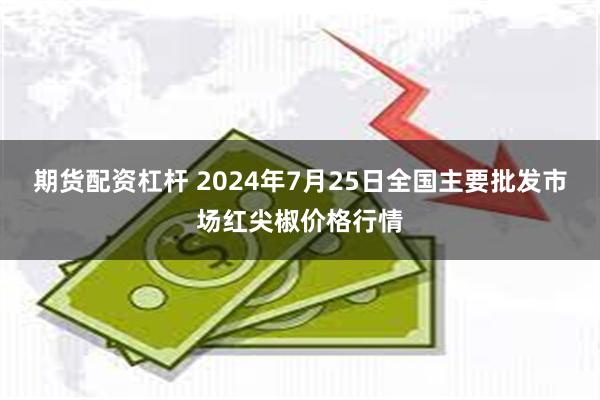 期货配资杠杆 2024年7月25日全国主要批发市场红尖椒价格行情