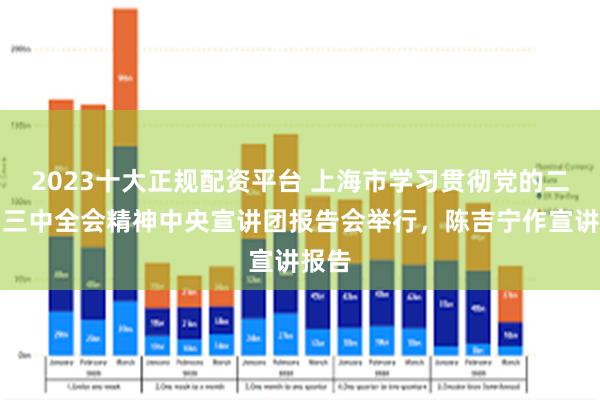 2023十大正规配资平台 上海市学习贯彻党的二十届三中全会精神中央宣讲团报告会举行，陈吉宁作宣讲报告