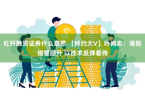 杠杆融资证券什么意思 【特约大V】叶尚志：港股缩量回升 以技术反弹看待