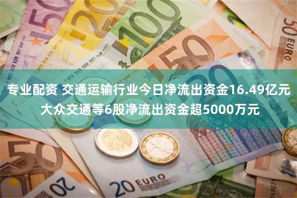 专业配资 交通运输行业今日净流出资金16.49亿元 大众交通等6股净流出资金超5000万元