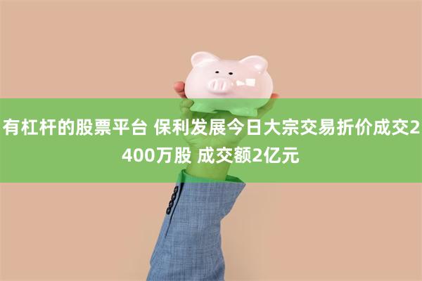 有杠杆的股票平台 保利发展今日大宗交易折价成交2400万股 成交额2亿元