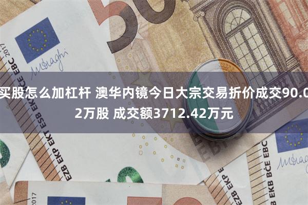 买股怎么加杠杆 澳华内镜今日大宗交易折价成交90.02万股 成交额3712.42万元