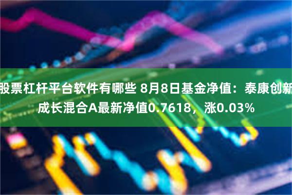 股票杠杆平台软件有哪些 8月8日基金净值：泰康创新成长混合A最新净值0.7618，涨0.03%