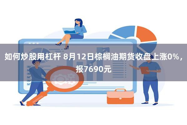 如何炒股用杠杆 8月12日棕榈油期货收盘上涨0%，报7690元