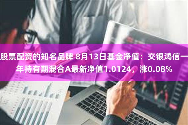 股票配资的知名品牌 8月13日基金净值：交银鸿信一年持有期混合A最新净值1.0124，涨0.08%