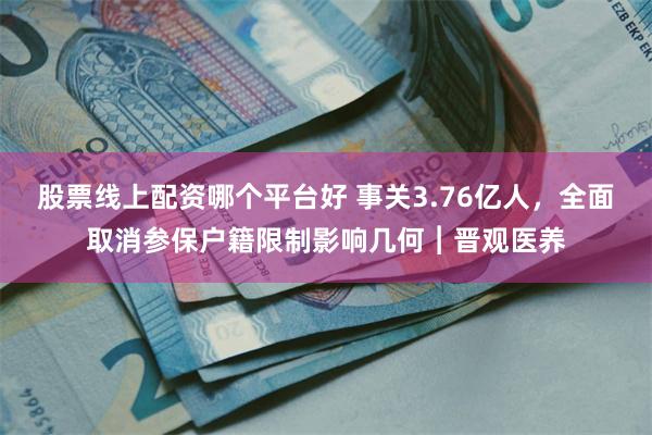 股票线上配资哪个平台好 事关3.76亿人，全面取消参保户籍限制影响几何︱晋观医养