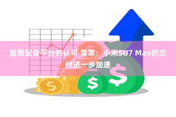 股票配资平台的认可 雷军：小米SU7 Max的交付进一步加速