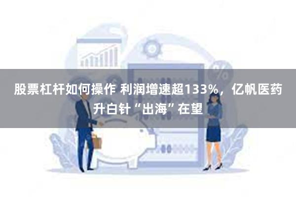 股票杠杆如何操作 利润增速超133%，亿帆医药升白针“出海”在望