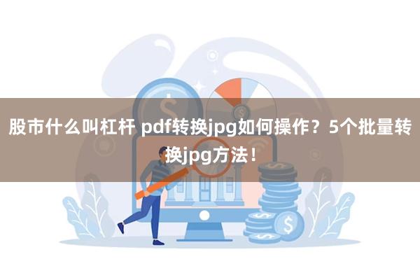 股市什么叫杠杆 pdf转换jpg如何操作？5个批量转换jpg方法！