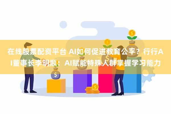 在线股票配资平台 AI如何促进教育公平？行行AI董事长李明顺：AI赋能特殊人群掌握学习能力