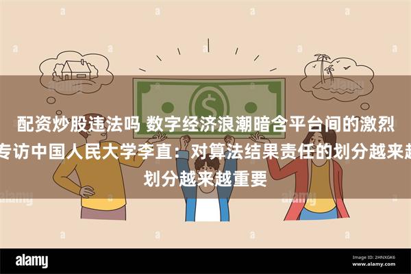 配资炒股违法吗 数字经济浪潮暗含平台间的激烈争夺 专访中国人民大学李直：对算法结果责任的划分越来越重要