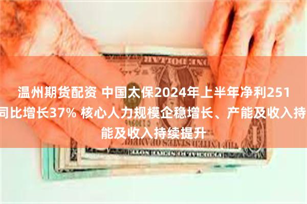 温州期货配资 中国太保2024年上半年净利251.32亿同比增长37% 核心人力规模企稳增长、产能及收入持续提升