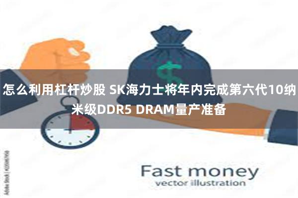 怎么利用杠杆炒股 SK海力士将年内完成第六代10纳米级DDR5 DRAM量产准备