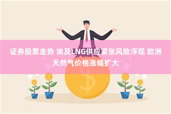 证券股票走势 埃及LNG供应紧张风险浮现 欧洲天然气价格涨幅扩大