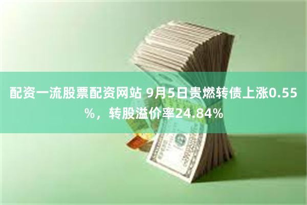 配资一流股票配资网站 9月5日贵燃转债上涨0.55%，转股溢价率24.84%