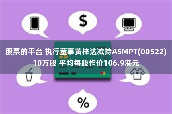 股票的平台 执行董事黄梓达减持ASMPT(00522)10万股 平均每股作价106.9港元