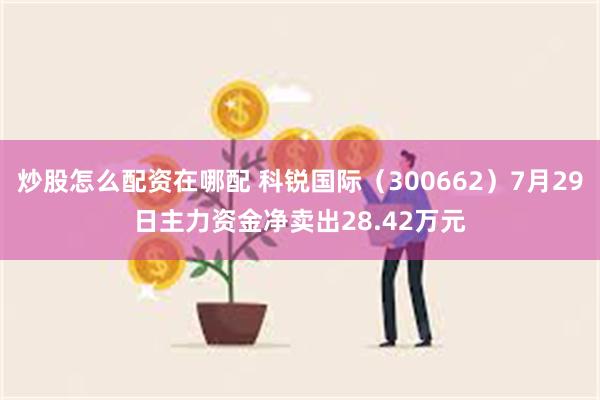 炒股怎么配资在哪配 科锐国际（300662）7月29日主力资金净卖出28.42万元