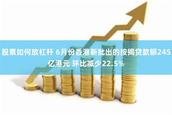 股票如何放杠杆 6月份香港新批出的按揭贷款额245亿港元 环比减少22.5%