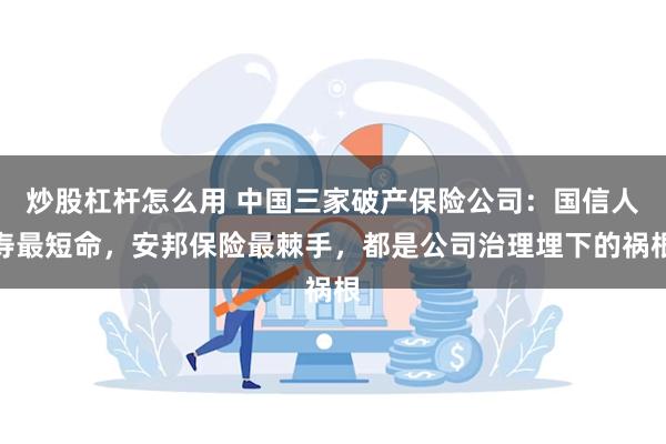 炒股杠杆怎么用 中国三家破产保险公司：国信人寿最短命，安邦保险最棘手，都是公司治理埋下的祸根