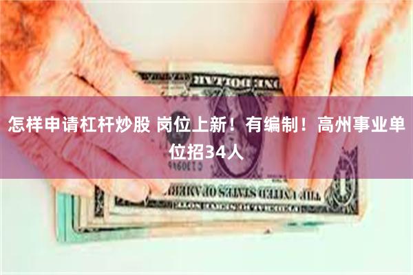 怎样申请杠杆炒股 岗位上新！有编制！高州事业单位招34人