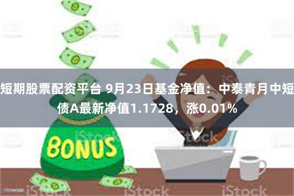 短期股票配资平台 9月23日基金净值：中泰青月中短债A最新净值1.1728，涨0.01%