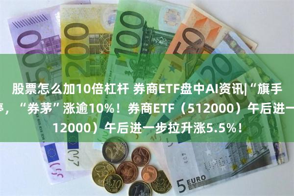 股票怎么加10倍杠杆 券商ETF盘中AI资讯|“旗手”狂飙，5股涨停，“券茅”涨逾10%！券商ETF（512000）午后进一步拉升涨5.5%！