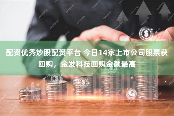 配资优秀炒股配资平台 今日14家上市公司股票获回购，金发科技回购金额最高