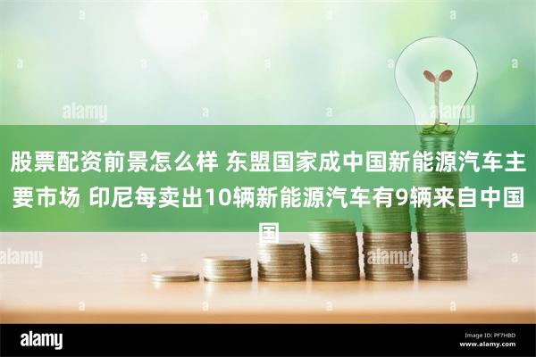 股票配资前景怎么样 东盟国家成中国新能源汽车主要市场 印尼每卖出10辆新能源汽车有9辆来自中国