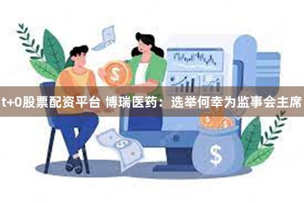 t+0股票配资平台 博瑞医药：选举何幸为监事会主席