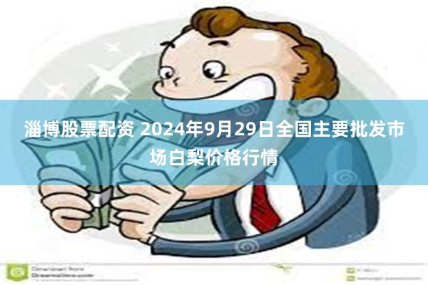 淄博股票配资 2024年9月29日全国主要批发市场白梨价格行情