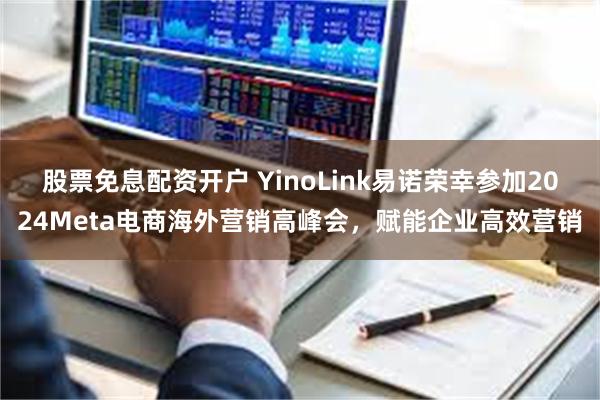 股票免息配资开户 YinoLink易诺荣幸参加2024Meta电商海外营销高峰会，赋能企业高效营销