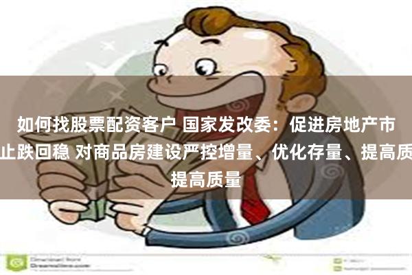 如何找股票配资客户 国家发改委：促进房地产市场止跌回稳 对商品房建设严控增量、优化存量、提高质量