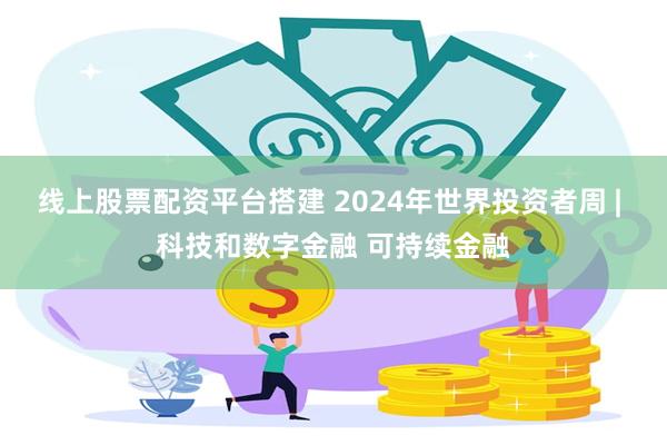 线上股票配资平台搭建 2024年世界投资者周 | 科技和数字金融 可持续金融